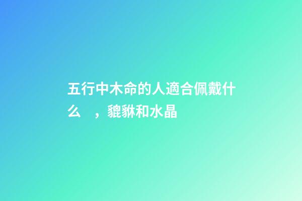 五行中木命的人適合佩戴什么，貔貅和水晶